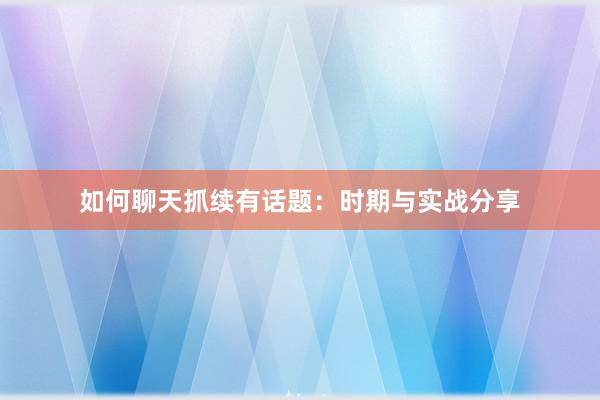 如何聊天抓续有话题：时期与实战分享